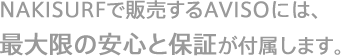 NAKISURFで販売するAVISOには、最大限の安心と保証が付属します。