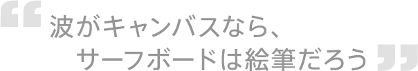 波がキャンバスなら、サーフボードは絵筆だろう