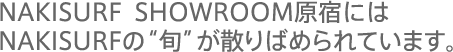 NAKISURF SHOWROOM原宿にはNAKISURFの“旬”が散りばめられています。